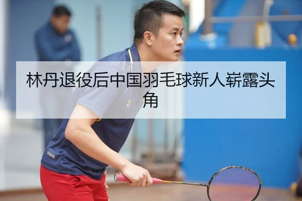 林丹退役后中国羽毛球新人崭露头角