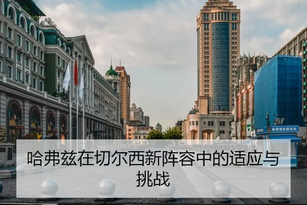 哈弗兹在切尔西新阵容中的适应与挑战