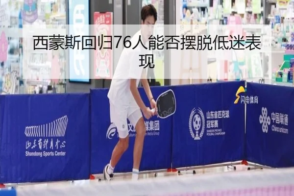 西蒙斯回归76人能否摆脱低迷表现